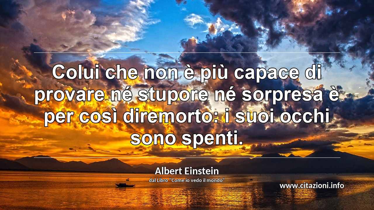 “Colui che non è più capace di provare né stupore né sorpresa è per così diremorto: i suoi occhi sono spenti.”