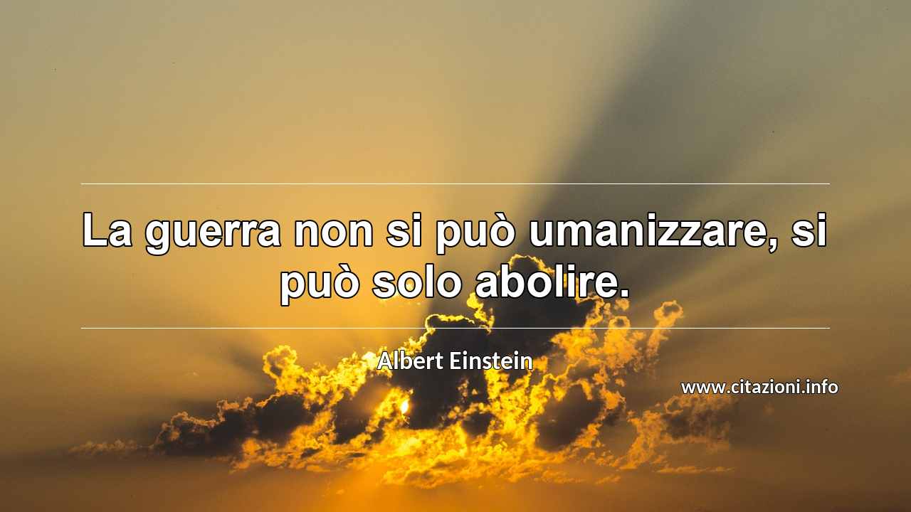 “La guerra non si può umanizzare, si può solo abolire.”