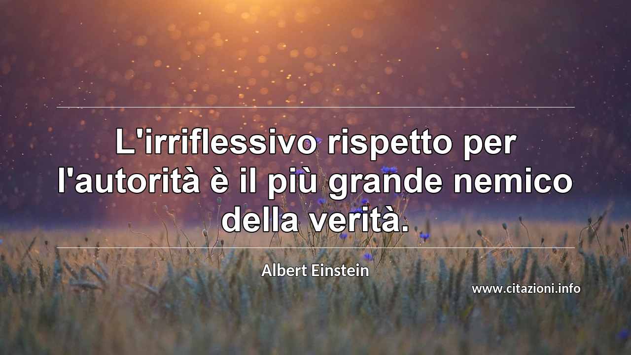 “L'irriflessivo rispetto per l'autorità è il più grande nemico della verità.”
