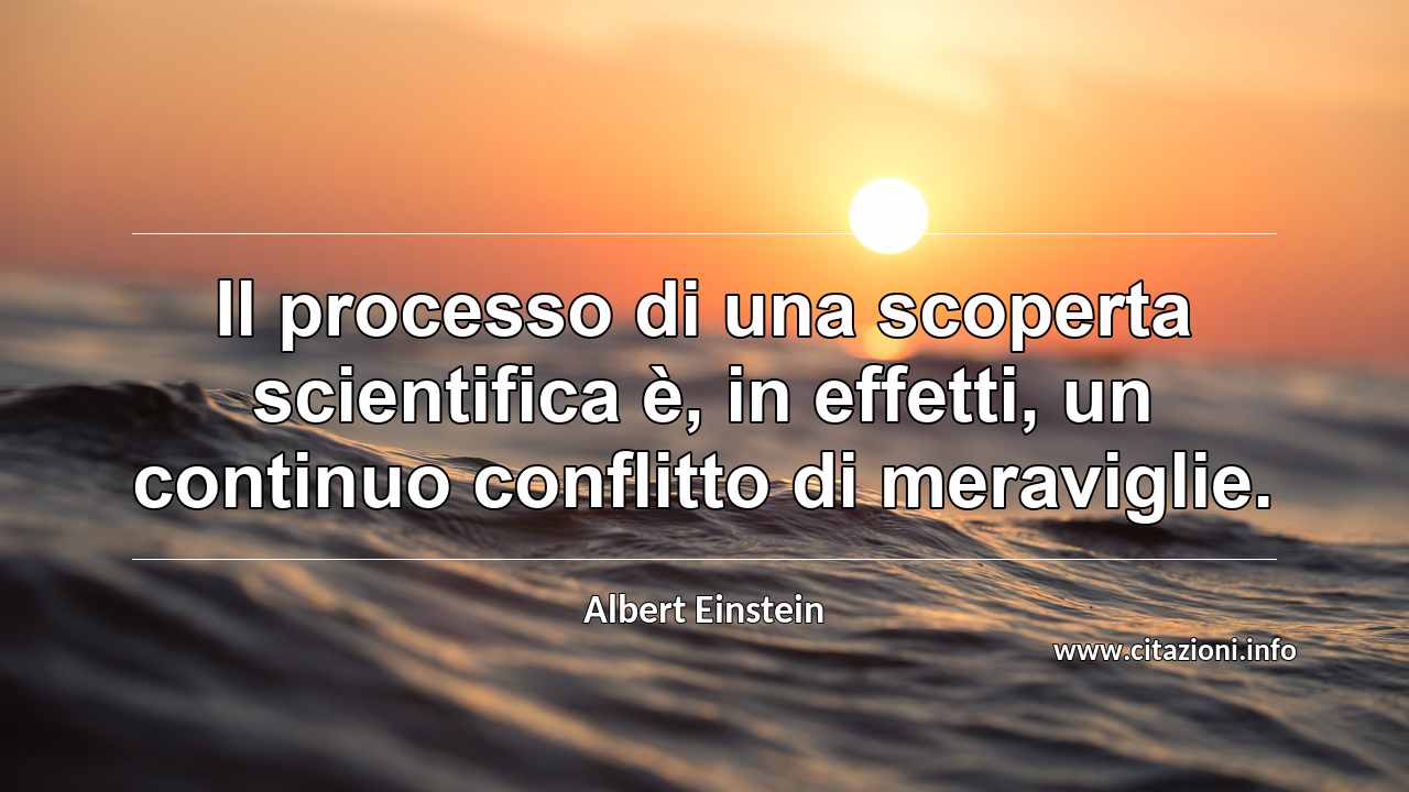 “Il processo di una scoperta scientifica è, in effetti, un continuo conflitto di meraviglie.”