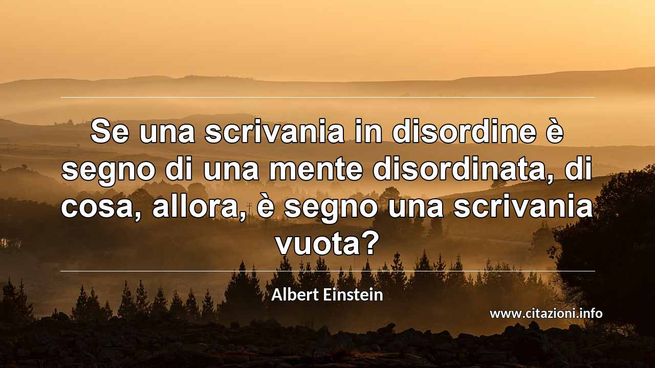 “Se una scrivania in disordine è segno di una mente disordinata, di cosa, allora, è segno una scrivania vuota?”