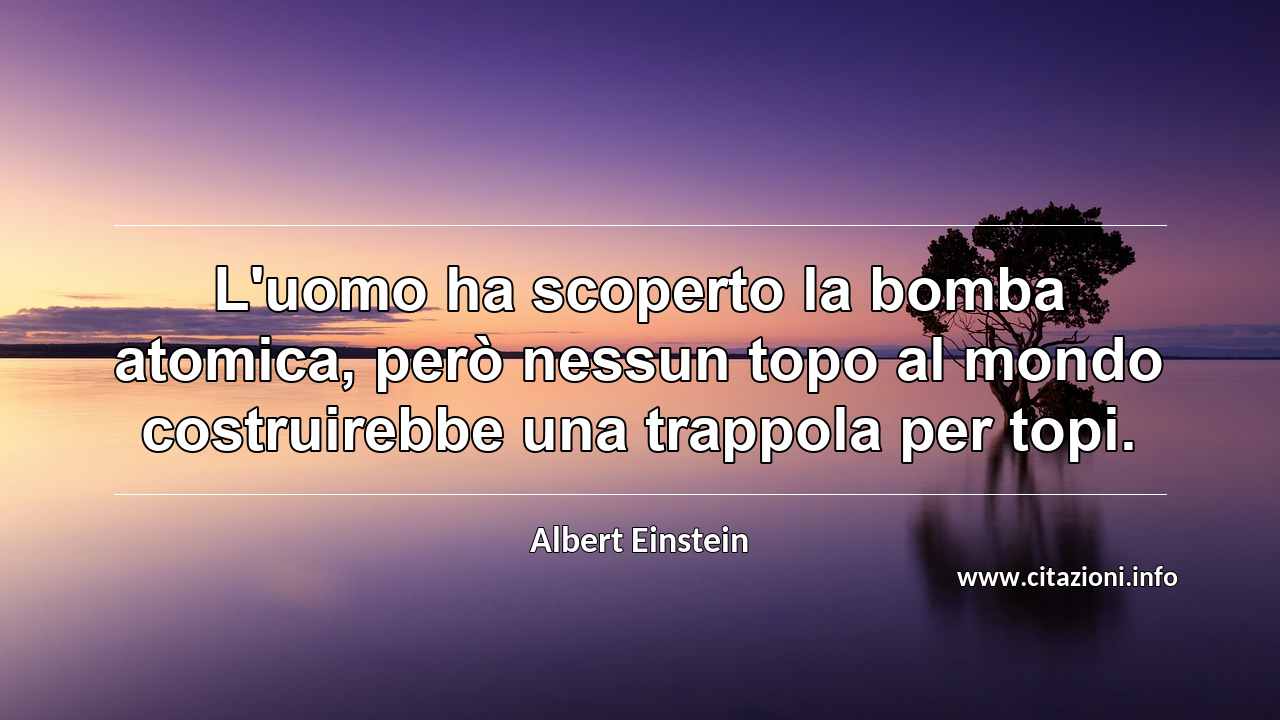 “L'uomo ha scoperto la bomba atomica, però nessun topo al mondo costruirebbe una trappola per topi.”