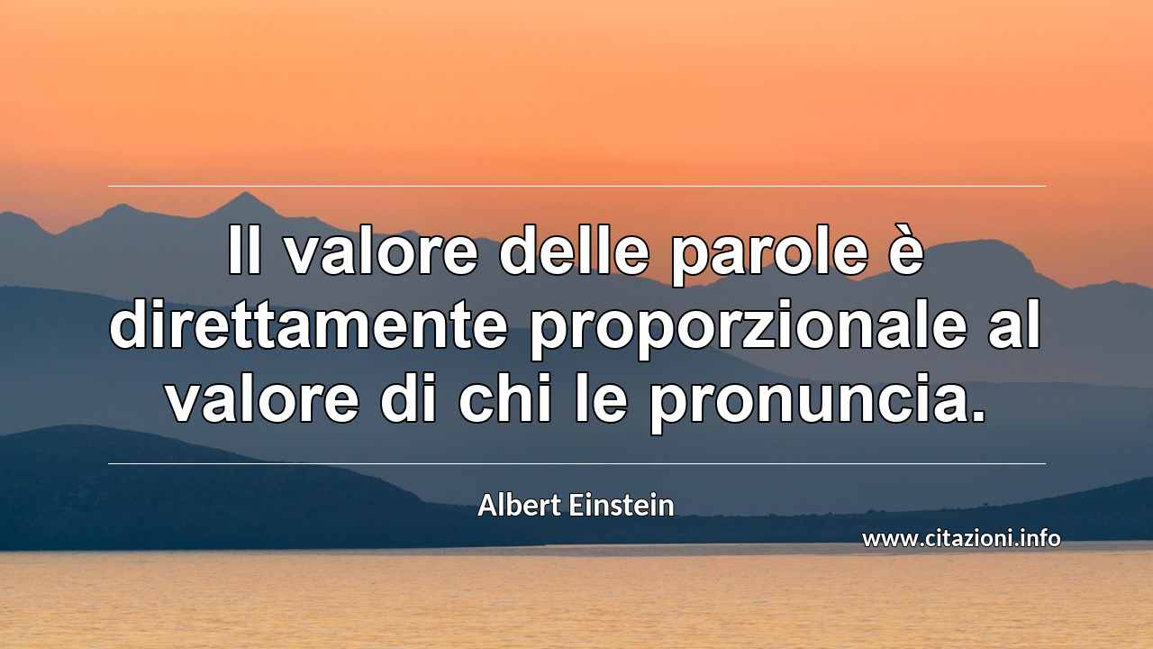 “Il valore delle parole è direttamente proporzionale al valore di chi le pronuncia.”