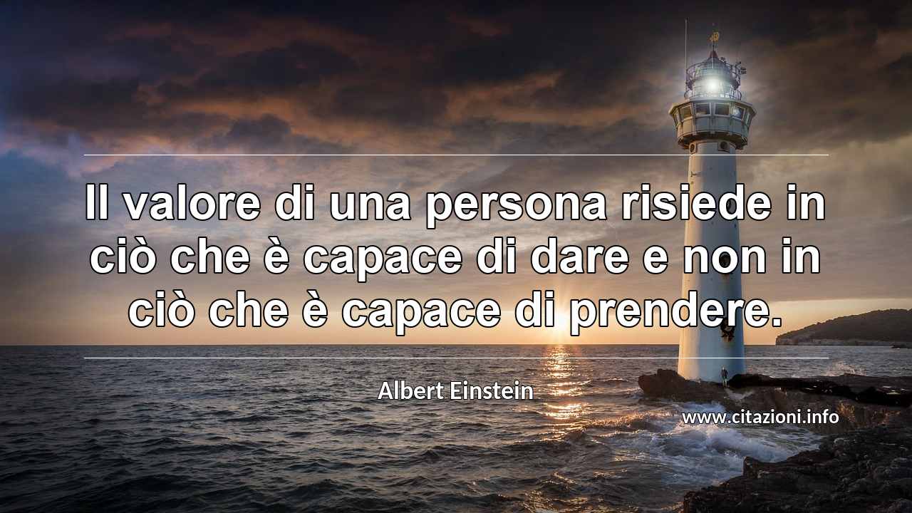 “Il valore di una persona risiede in ciò che è capace di dare e non in ciò che è capace di prendere.”