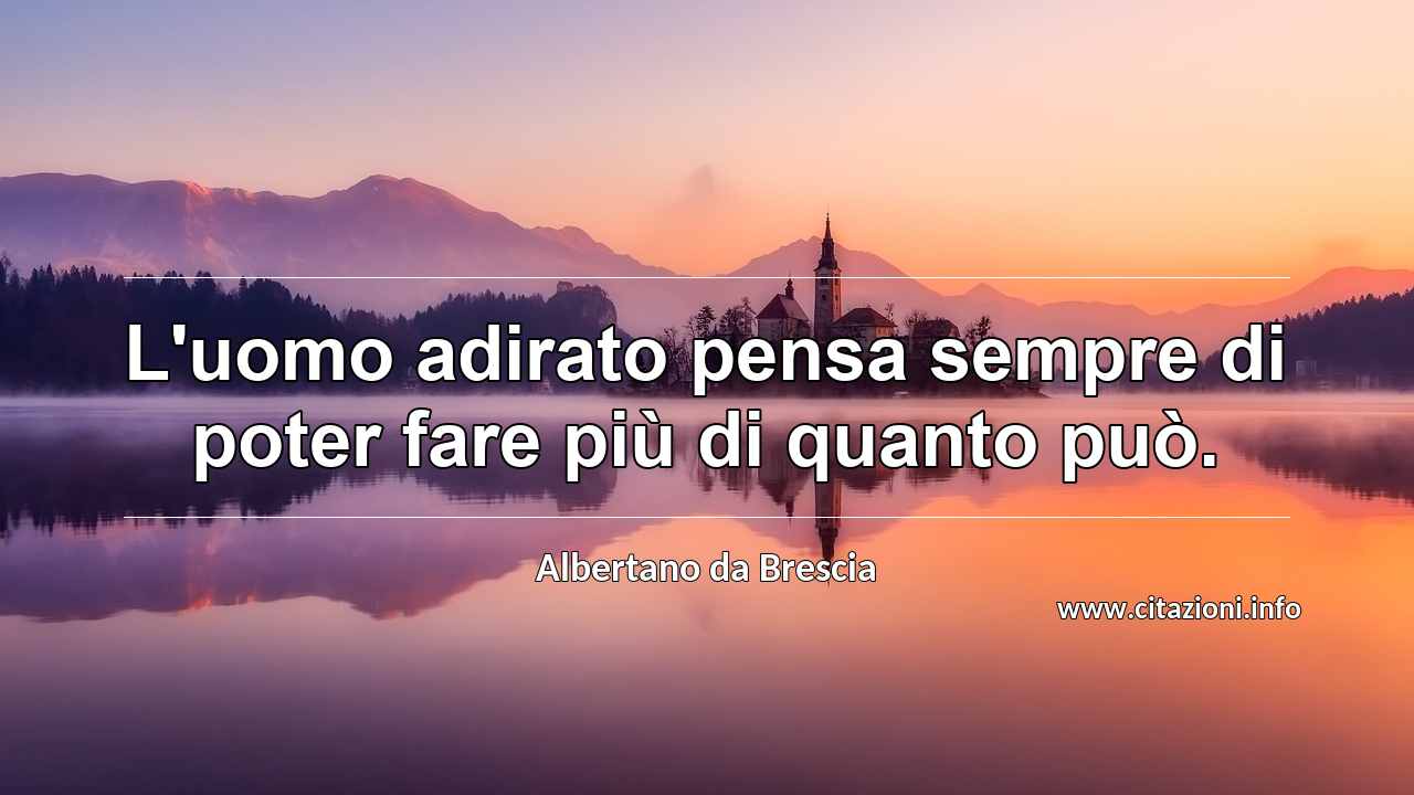 “L'uomo adirato pensa sempre di poter fare più di quanto può.”