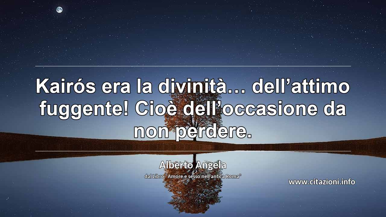 “Kairós era la divinità… dell’attimo fuggente! Cioè dell’occasione da non perdere. ”