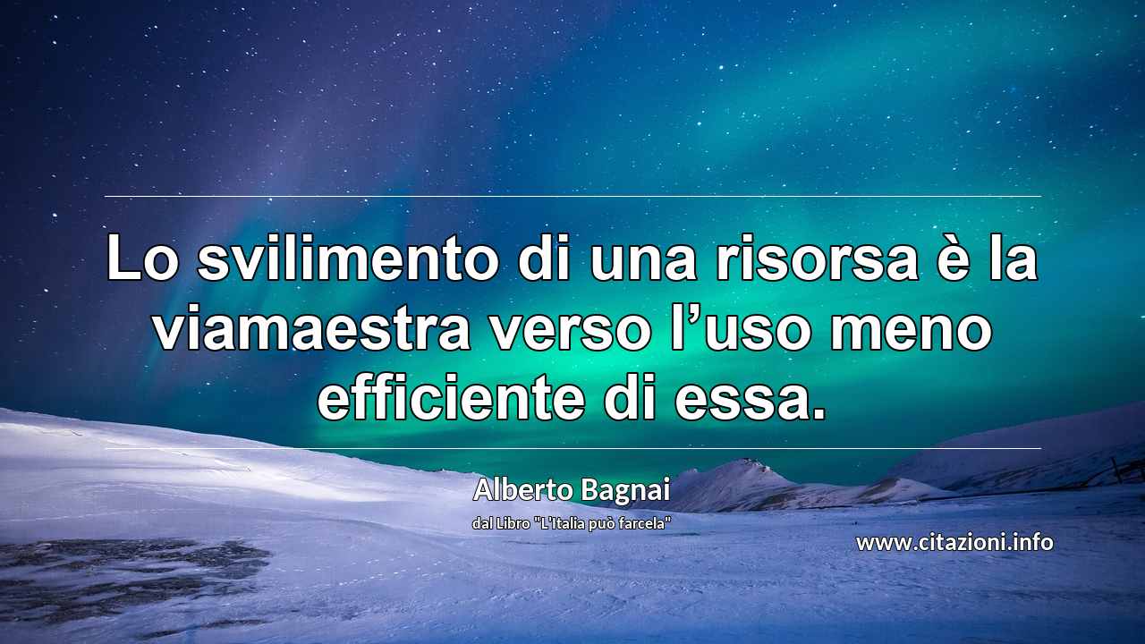 “Lo svilimento di una risorsa è la viamaestra verso l’uso meno efficiente di essa.”