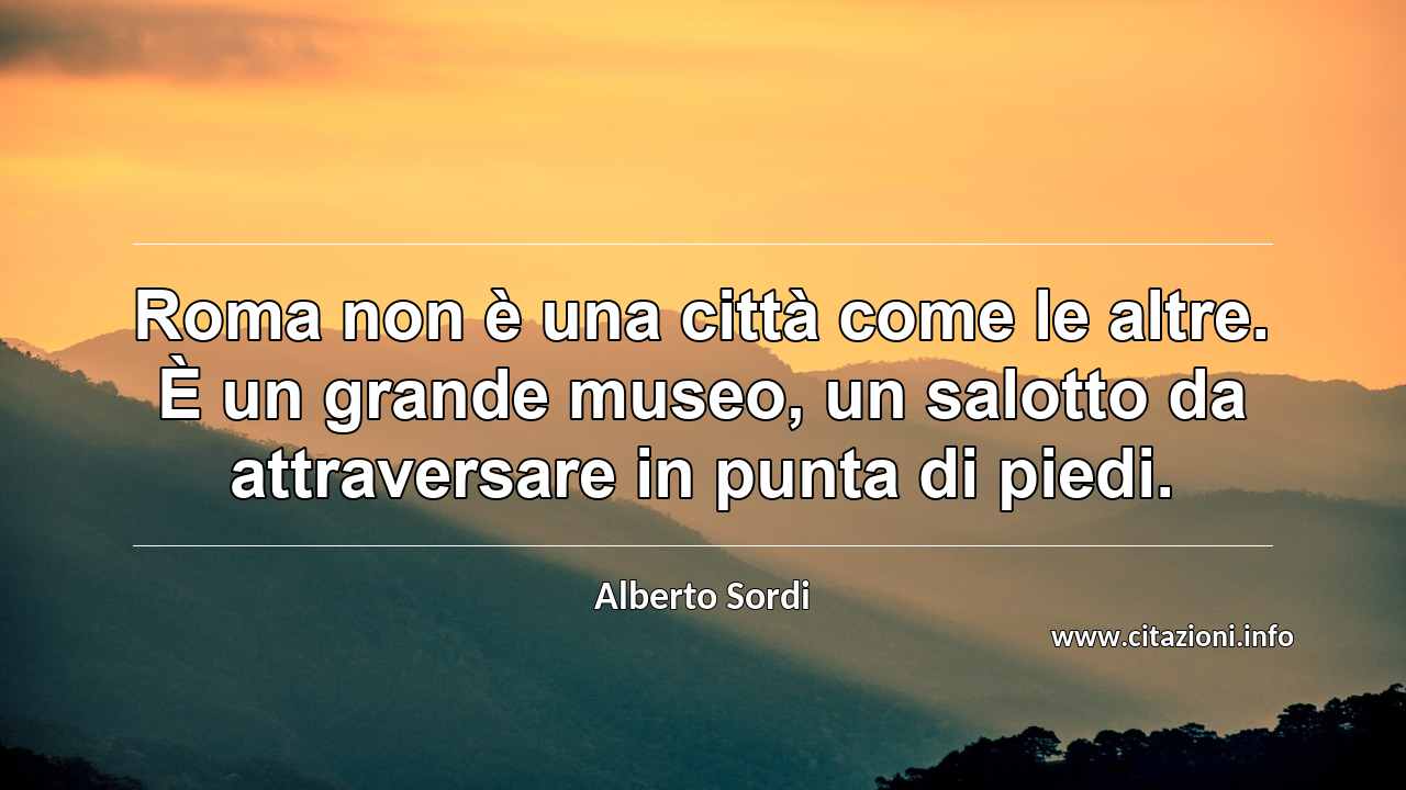 “Roma non è una città come le altre. È un grande museo, un salotto da attraversare in punta di piedi.”