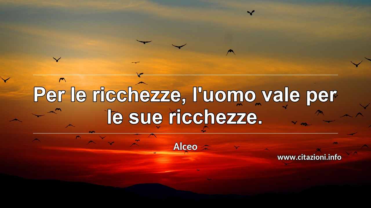 “Per le ricchezze, l'uomo vale per le sue ricchezze.”