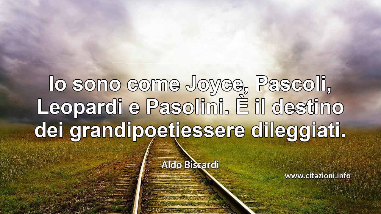 “Io sono come Joyce, Pascoli, Leopardi e Pasolini. È il destino dei grandipoetiessere dileggiati.”