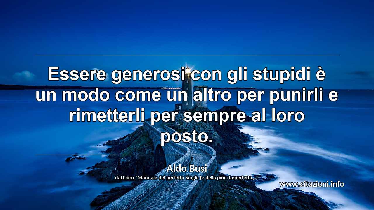 “Essere generosi con gli stupidi è un modo come un altro per punirli e rimetterli per sempre al loro posto.”