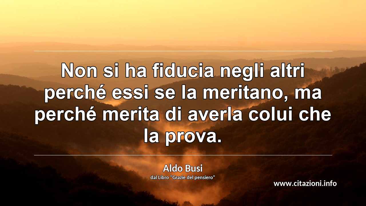 “Non si ha fiducia negli altri perché essi se la meritano, ma perché merita di averla colui che la prova.”