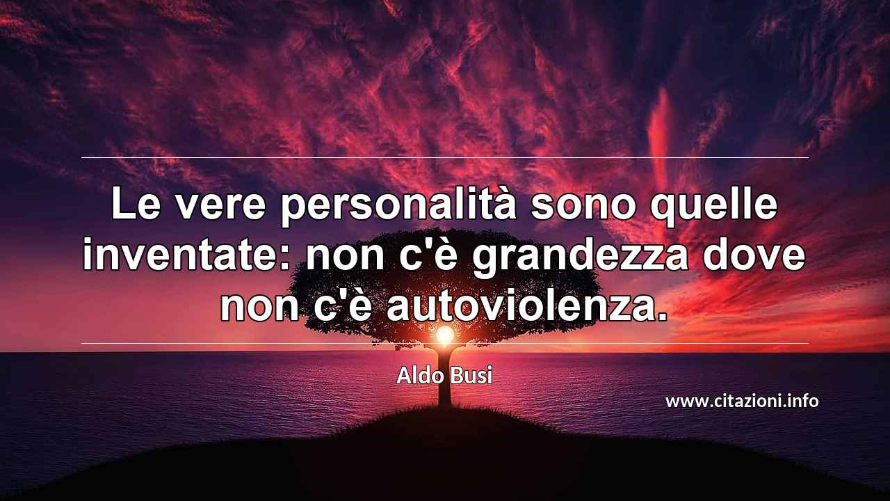“Le vere personalità sono quelle inventate: non c'è grandezza dove non c'è autoviolenza.”