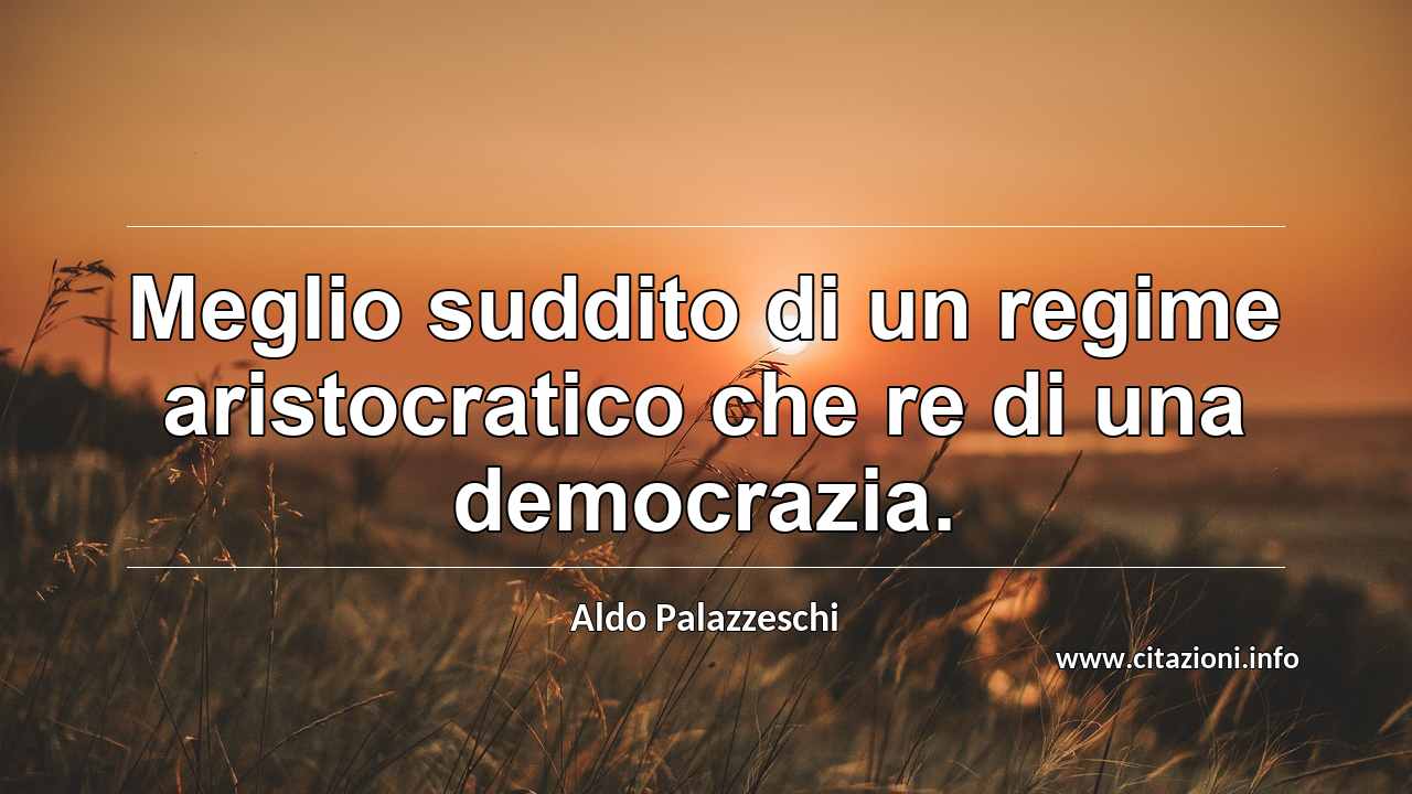 “Meglio suddito di un regime aristocratico che re di una democrazia.”
