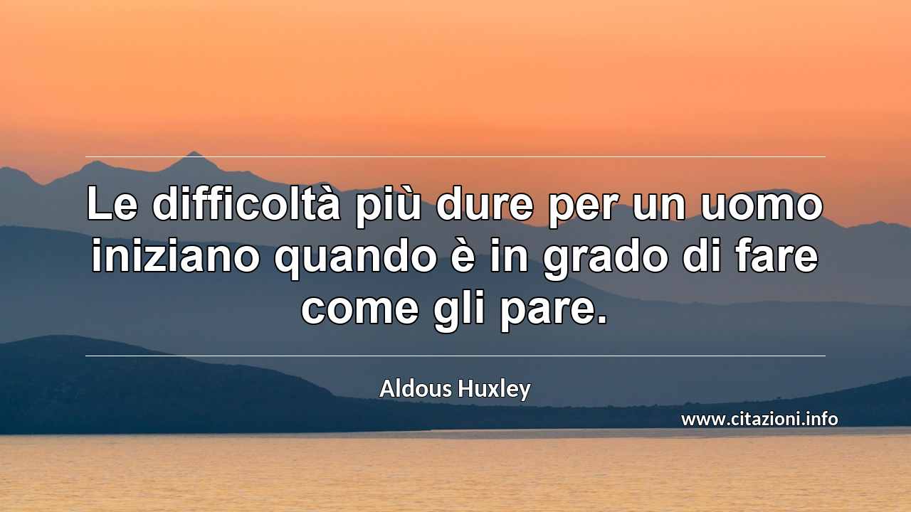 “Le difficoltà più dure per un uomo iniziano quando è in grado di fare come gli pare.”