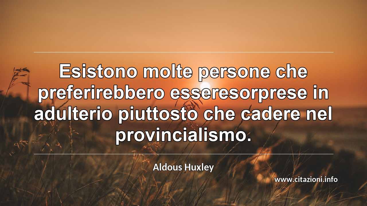 “Esistono molte persone che preferirebbero esseresorprese in adulterio piuttosto che cadere nel provincialismo.”