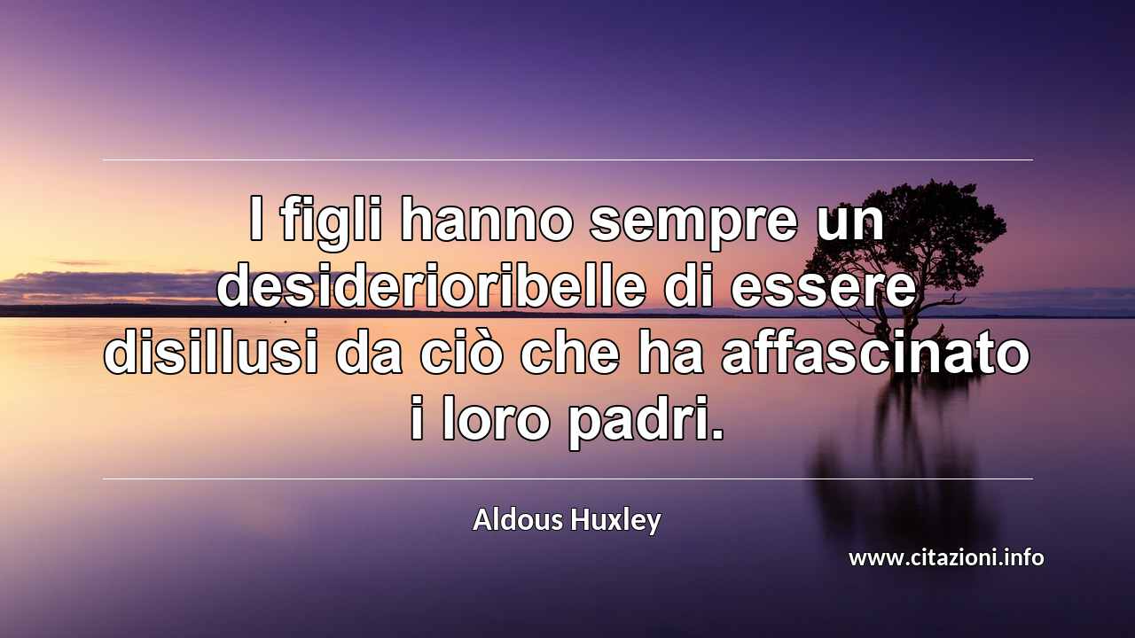 “I figli hanno sempre un desiderioribelle di essere disillusi da ciò che ha affascinato i loro padri.”