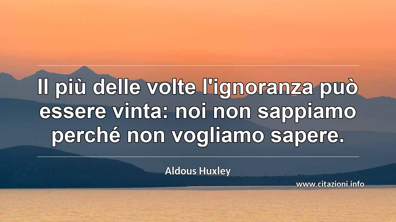 “Il più delle volte l'ignoranza può essere vinta: noi non sappiamo perché non vogliamo sapere.”