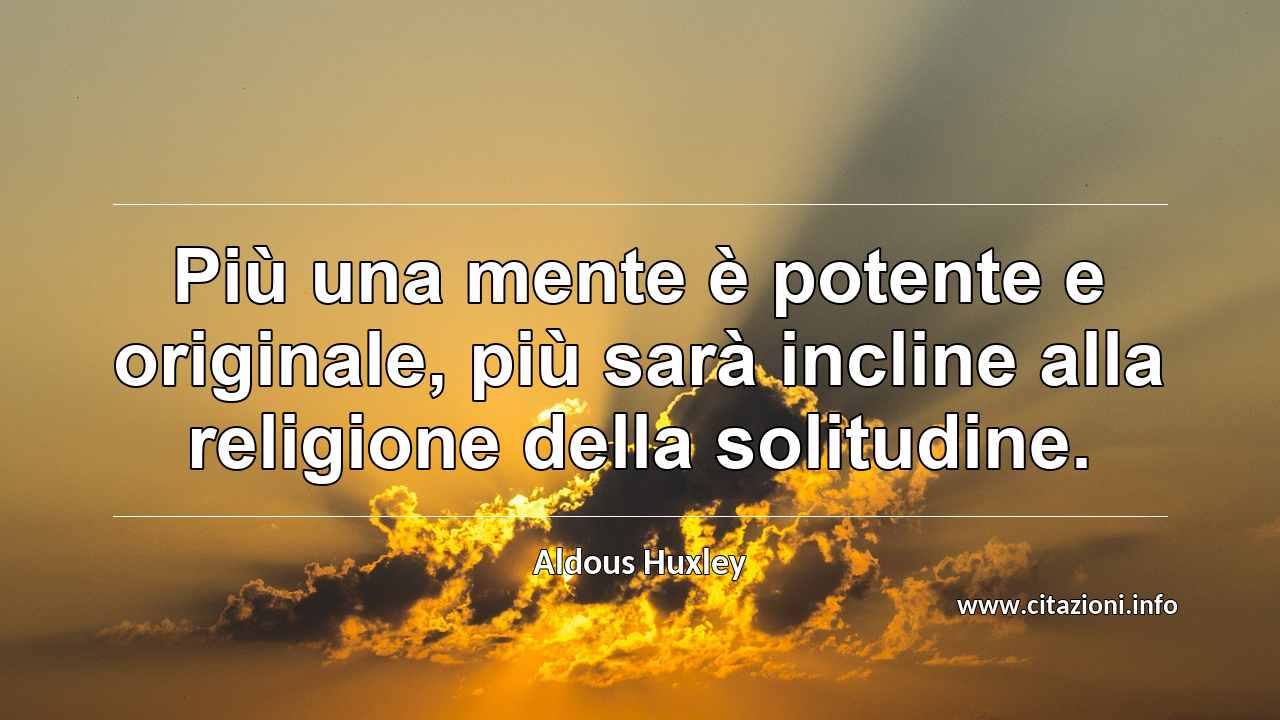 “Più una mente è potente e originale, più sarà incline alla religione della solitudine.”