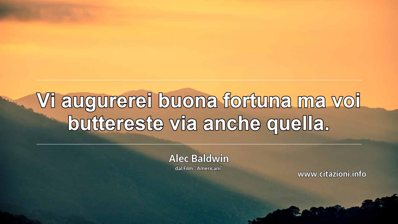“Vi augurerei buona fortuna ma voi buttereste via anche quella.”