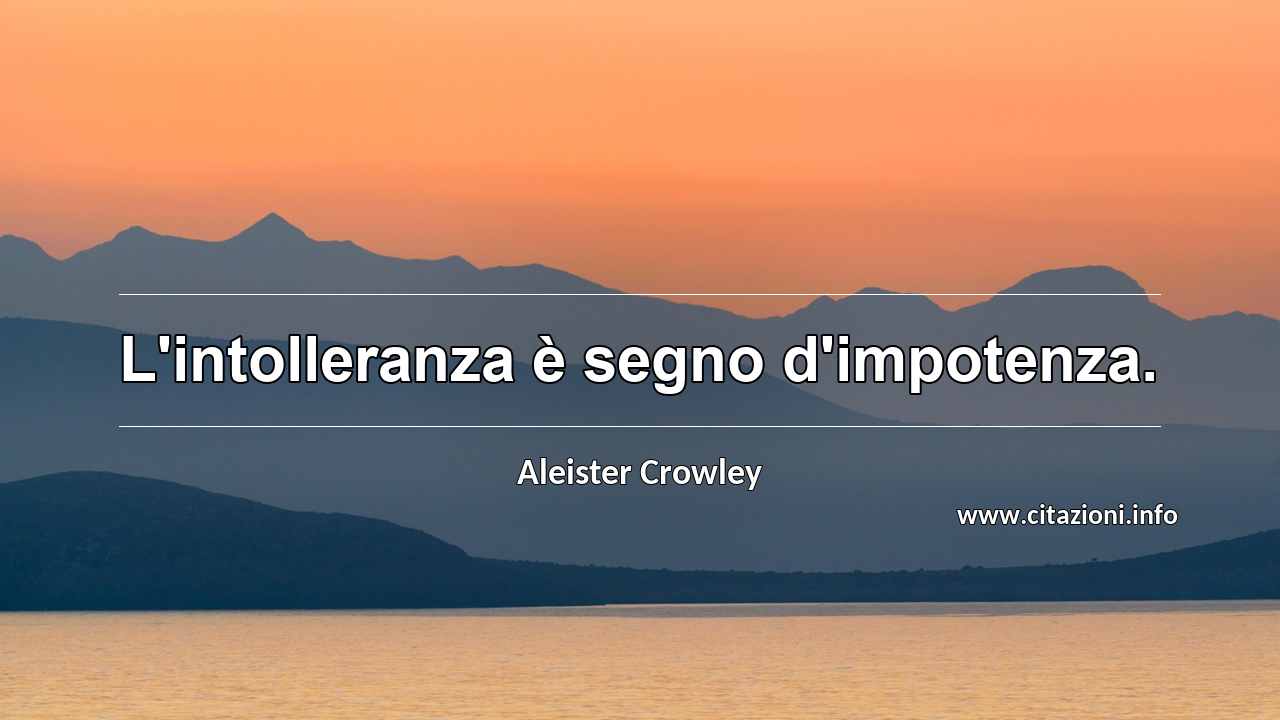 “L'intolleranza è segno d'impotenza.”