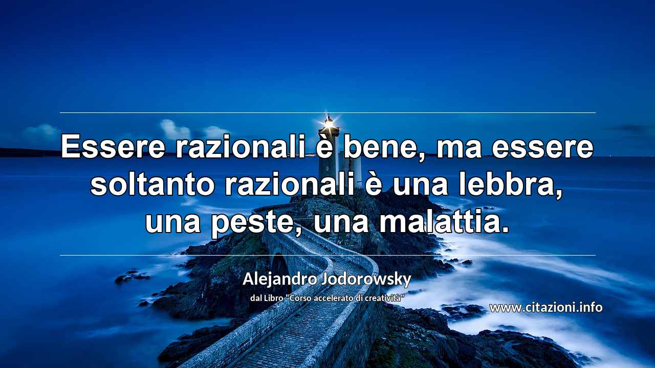 “Essere razionali è bene, ma essere soltanto razionali è una lebbra, una peste, una malattia.”