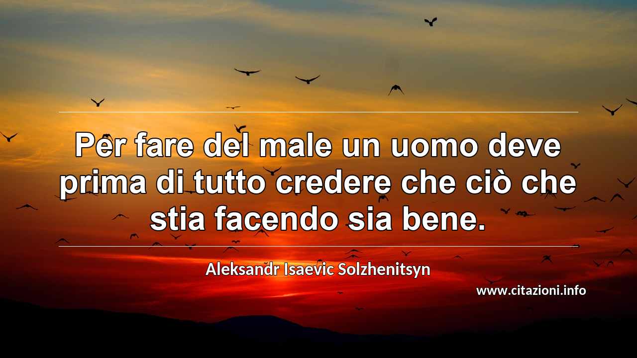 “Per fare del male un uomo deve prima di tutto credere che ciò che stia facendo sia bene.”