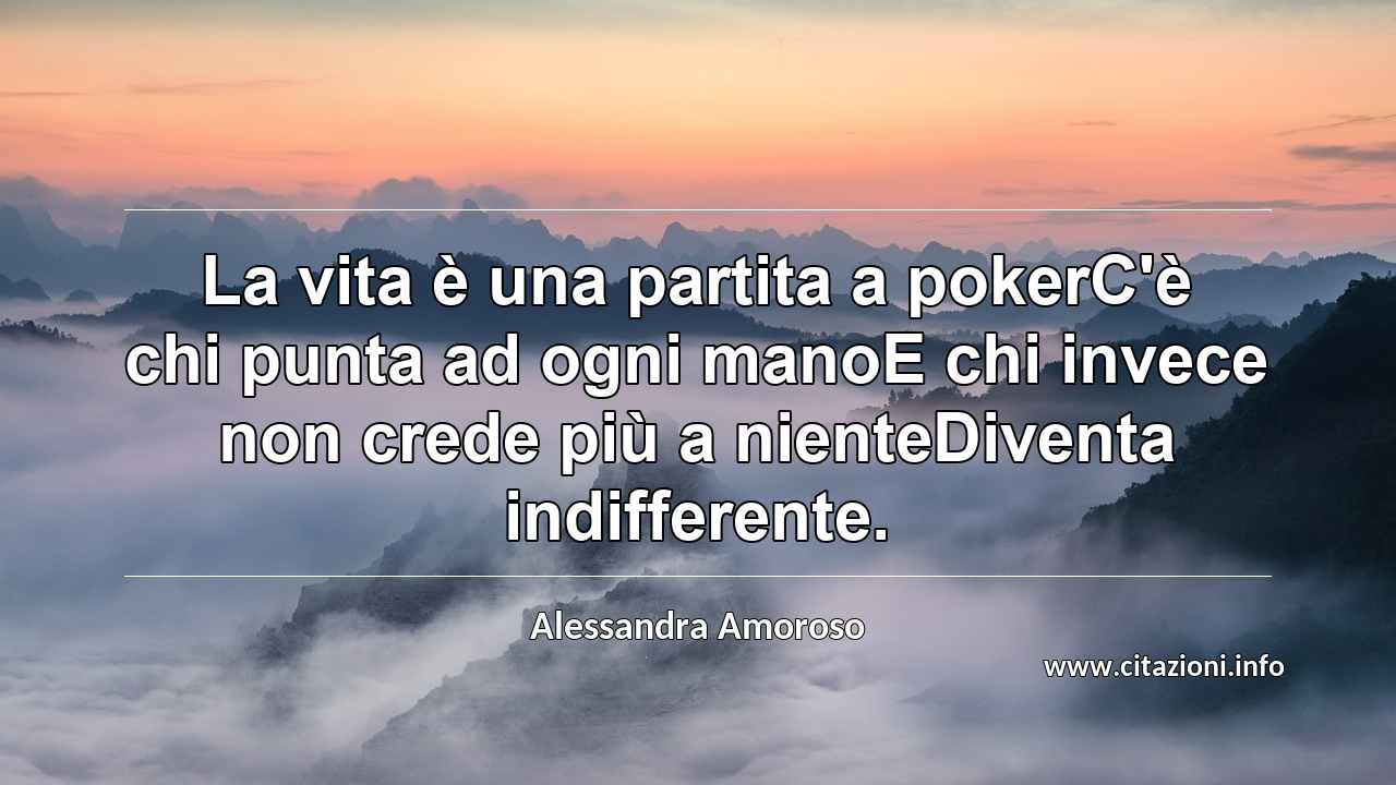 “La vita è una partita a pokerC'è chi punta ad ogni manoE chi invece non crede più a nienteDiventa indifferente.”