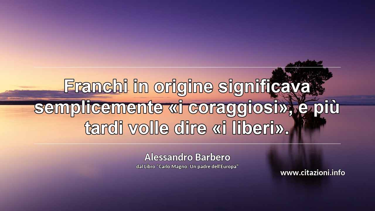 “Franchi in origine significava semplicemente «i coraggiosi», e più tardi volle dire «i liberi».”