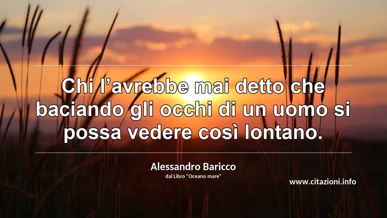 “Chi l’avrebbe mai detto che baciando gli occhi di un uomo si possa vedere così lontano.”