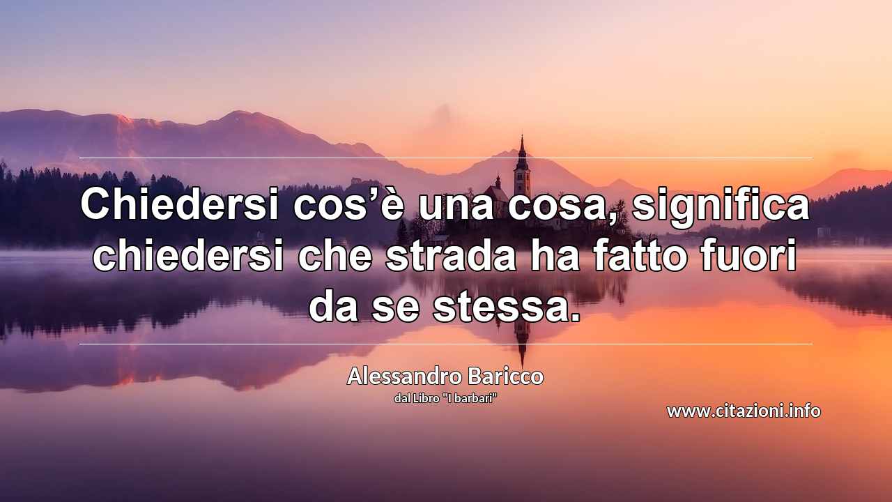 “Chiedersi cos’è una cosa, significa chiedersi che strada ha fatto fuori da se stessa.”