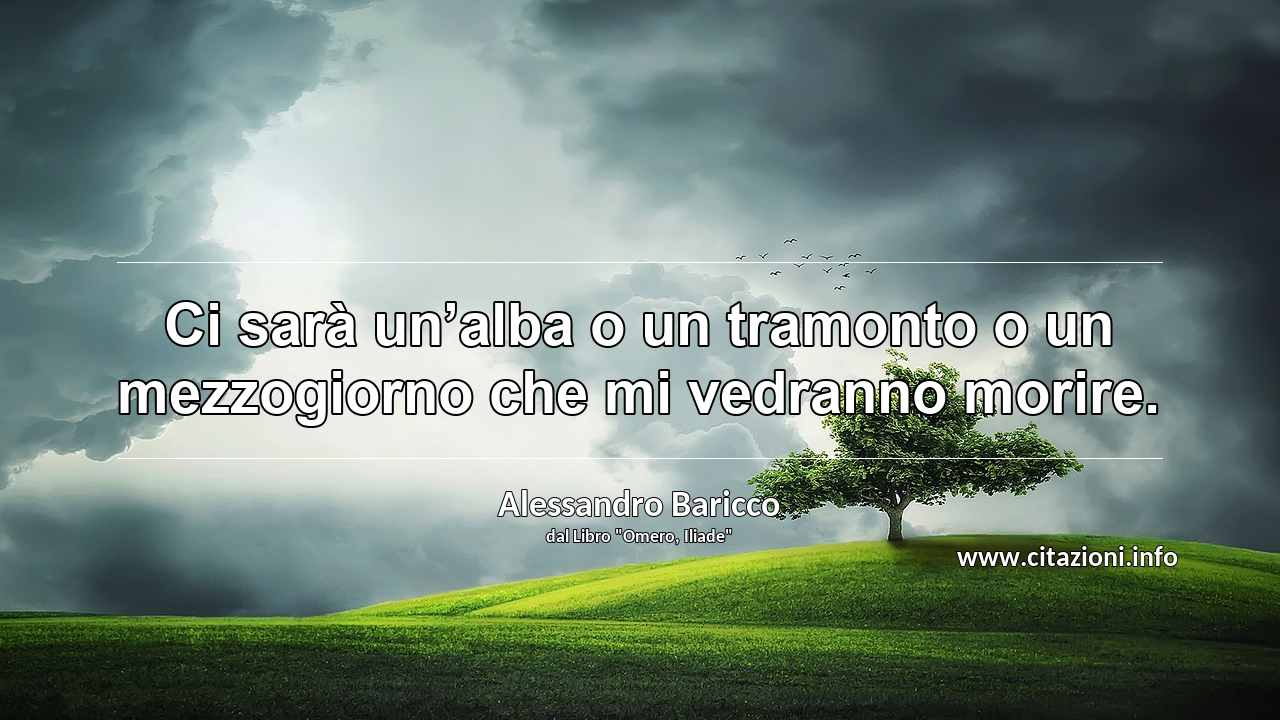 “Ci sarà un’alba o un tramonto o un mezzogiorno che mi vedranno morire.”