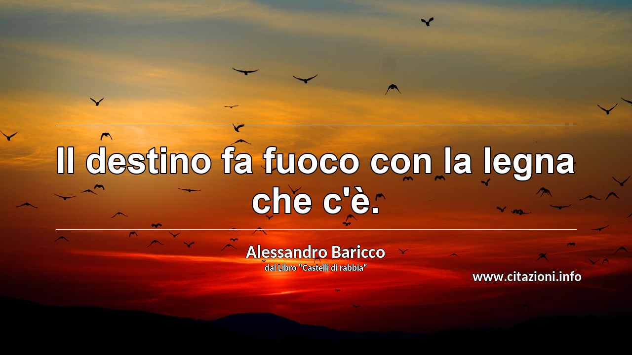 “Il destino fa fuoco con la legna che c'è.”