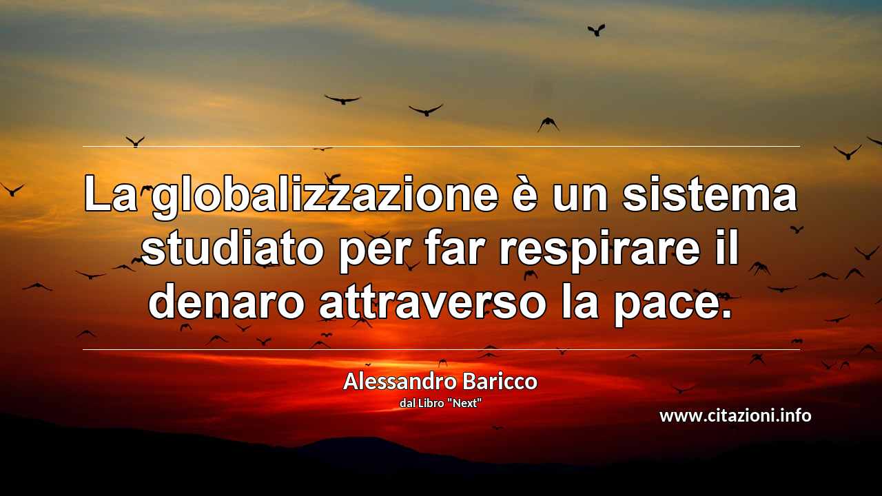 “La globalizzazione è un sistema studiato per far respirare il denaro attraverso la pace.”