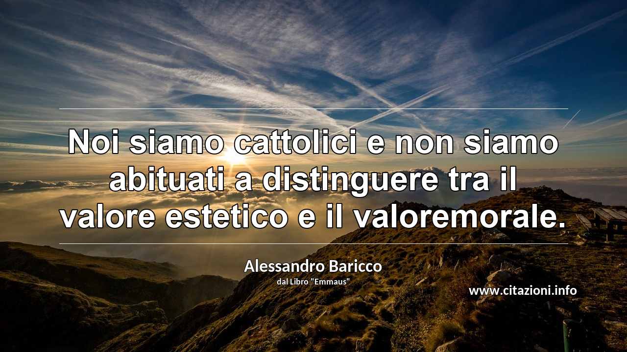 “Noi siamo cattolici e non siamo abituati a distinguere tra il valore estetico e il valoremorale.”