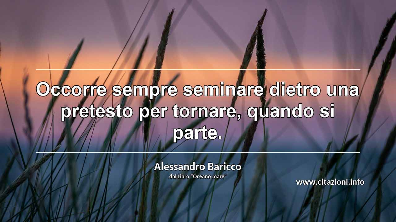 “Occorre sempre seminare dietro una pretesto per tornare, quando si parte.”