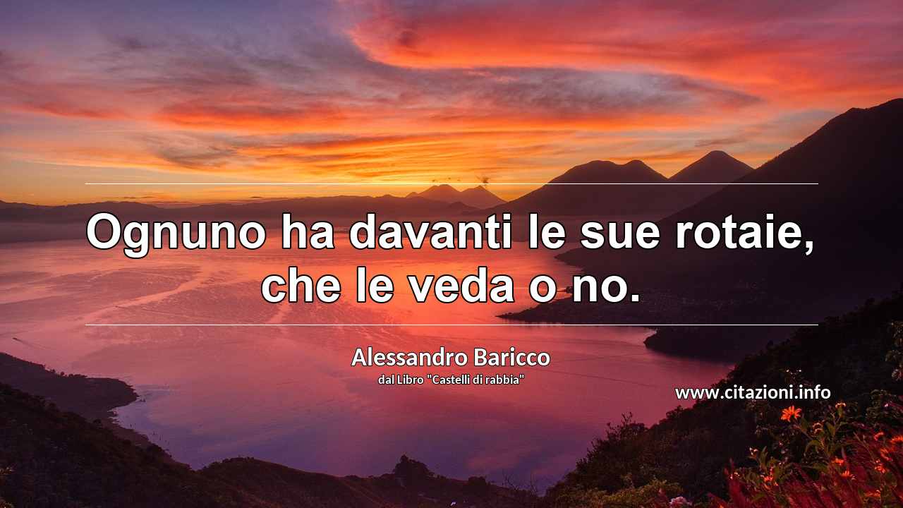 “Ognuno ha davanti le sue rotaie, che le veda o no.”
