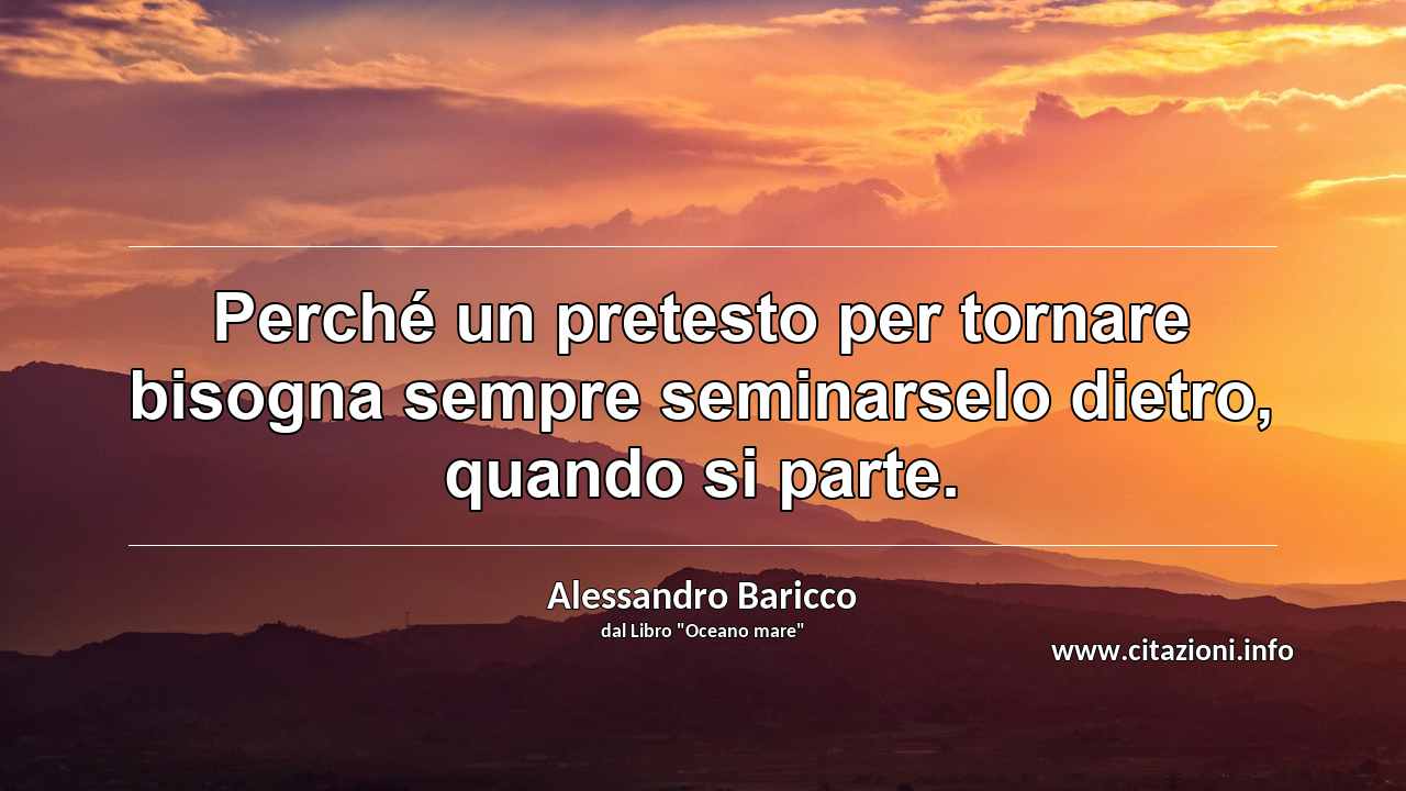 “Perché un pretesto per tornare bisogna sempre seminarselo dietro, quando si parte.”