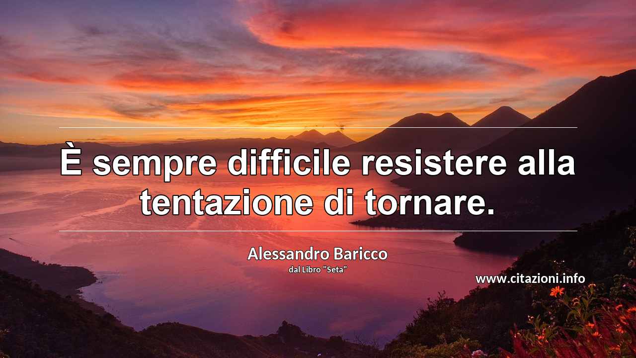 “È sempre difficile resistere alla tentazione di tornare.”