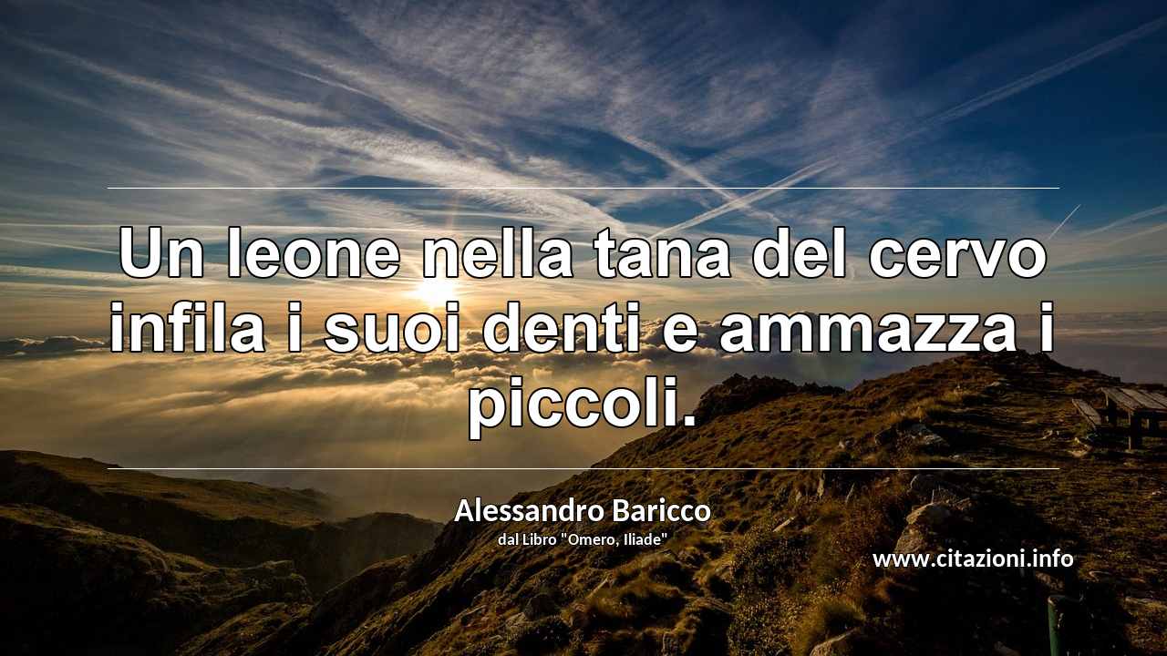 “Un leone nella tana del cervo infila i suoi denti e ammazza i piccoli.”