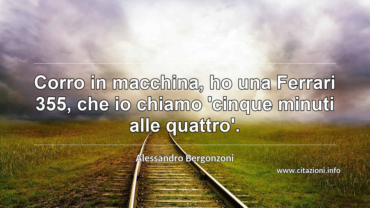 “Corro in macchina, ho una Ferrari 355, che io chiamo 'cinque minuti alle quattro'.”
