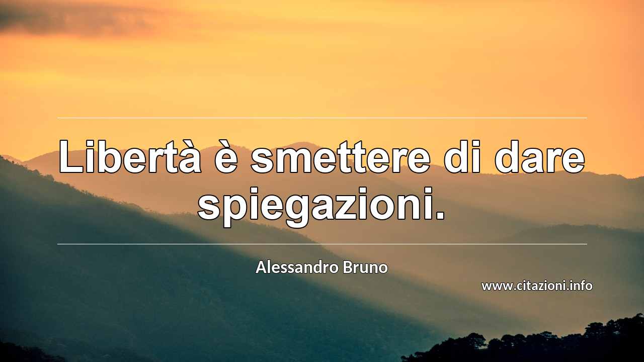 “Libertà è smettere di dare spiegazioni.”