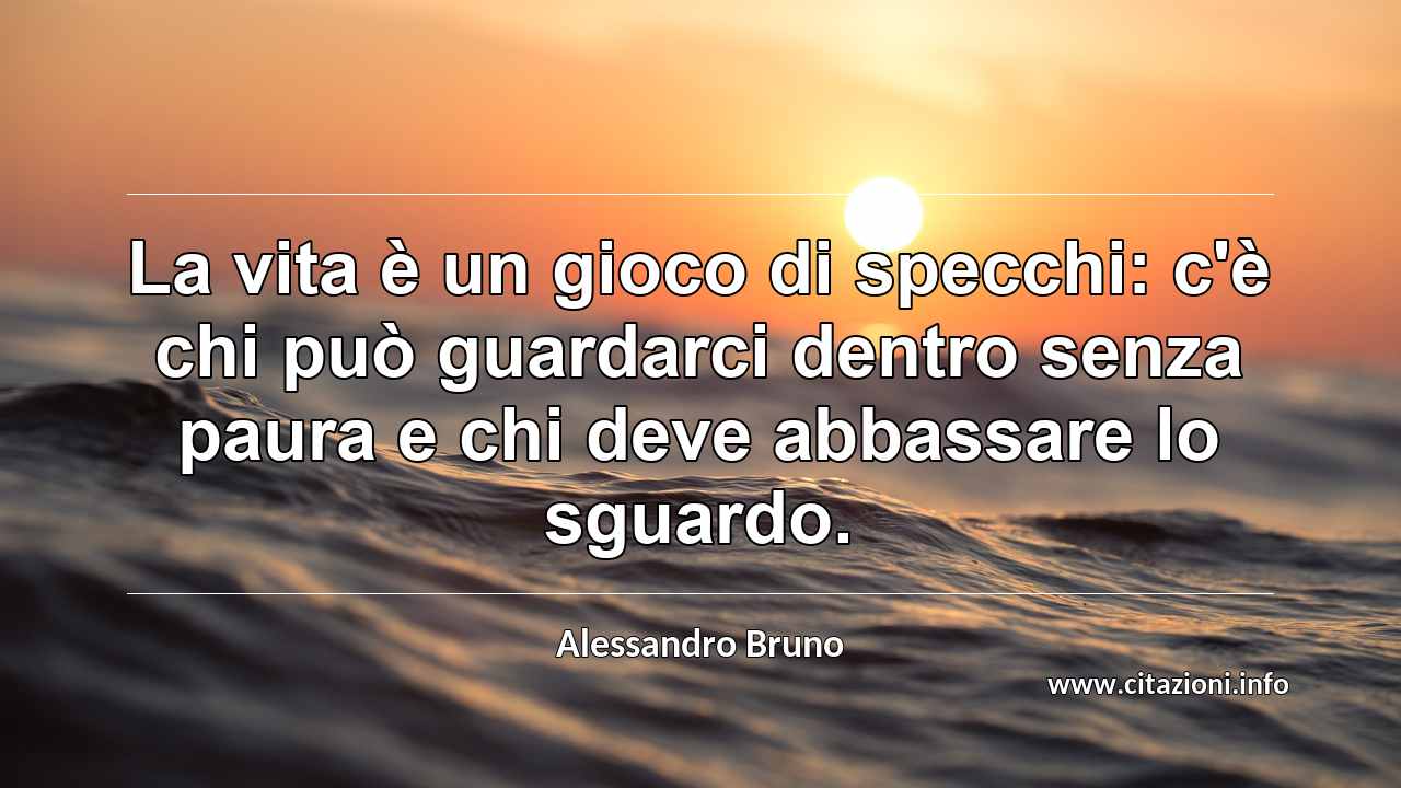 “La vita è un gioco di specchi: c'è chi può guardarci dentro senza paura e chi deve abbassare lo sguardo.”