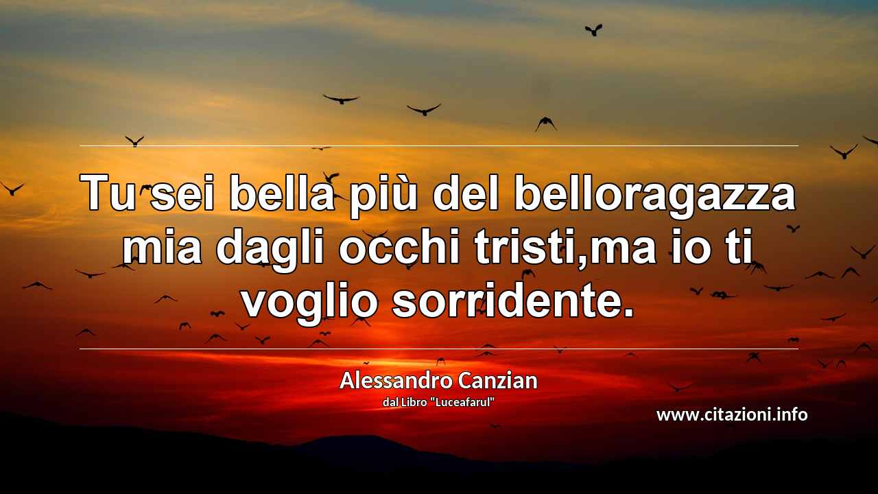 “Tu sei bella più del belloragazza mia dagli occhi tristi,ma io ti voglio sorridente.”