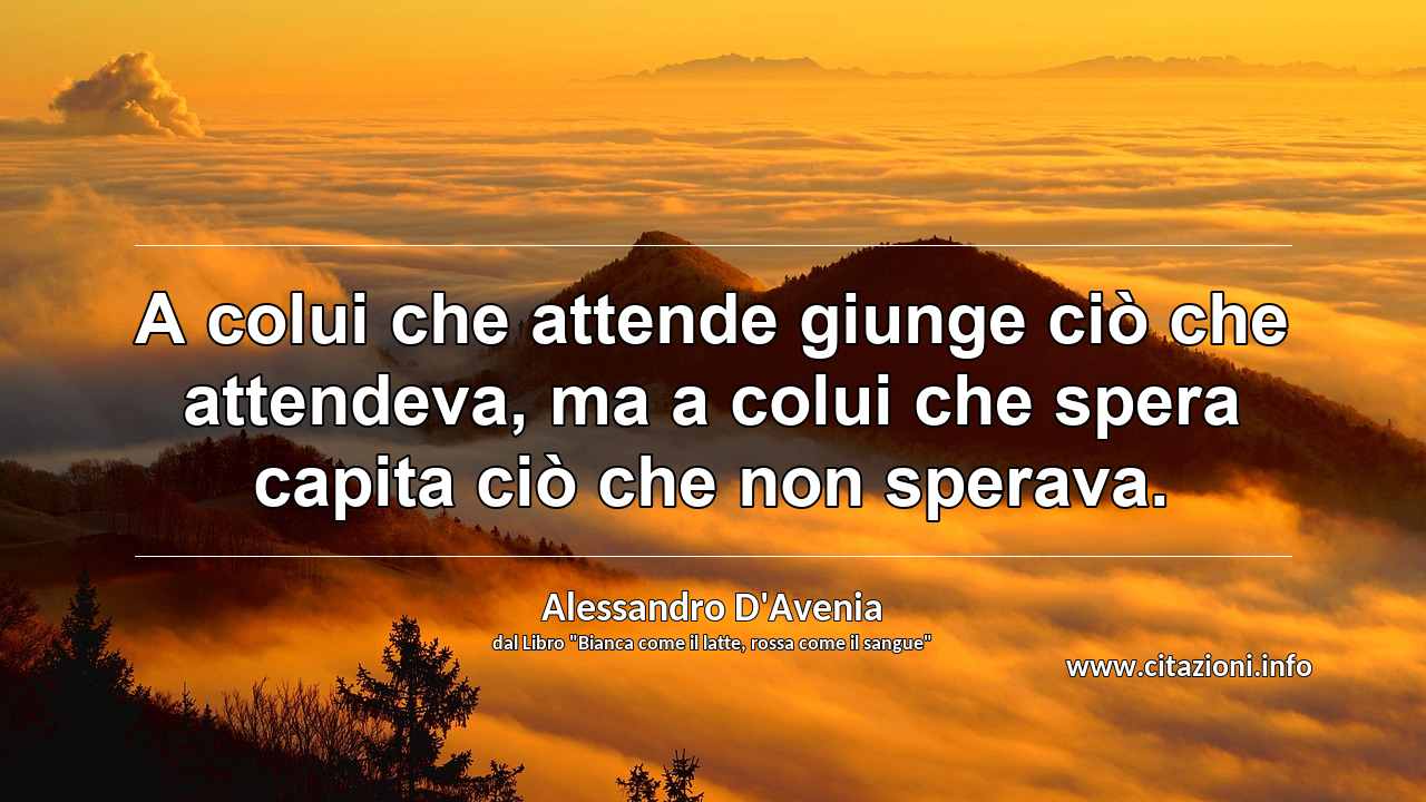 “A colui che attende giunge ciò che attendeva, ma a colui che spera capita ciò che non sperava.”