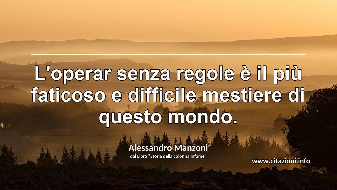 “L'operar senza regole è il più faticoso e difficile mestiere di questo mondo.”