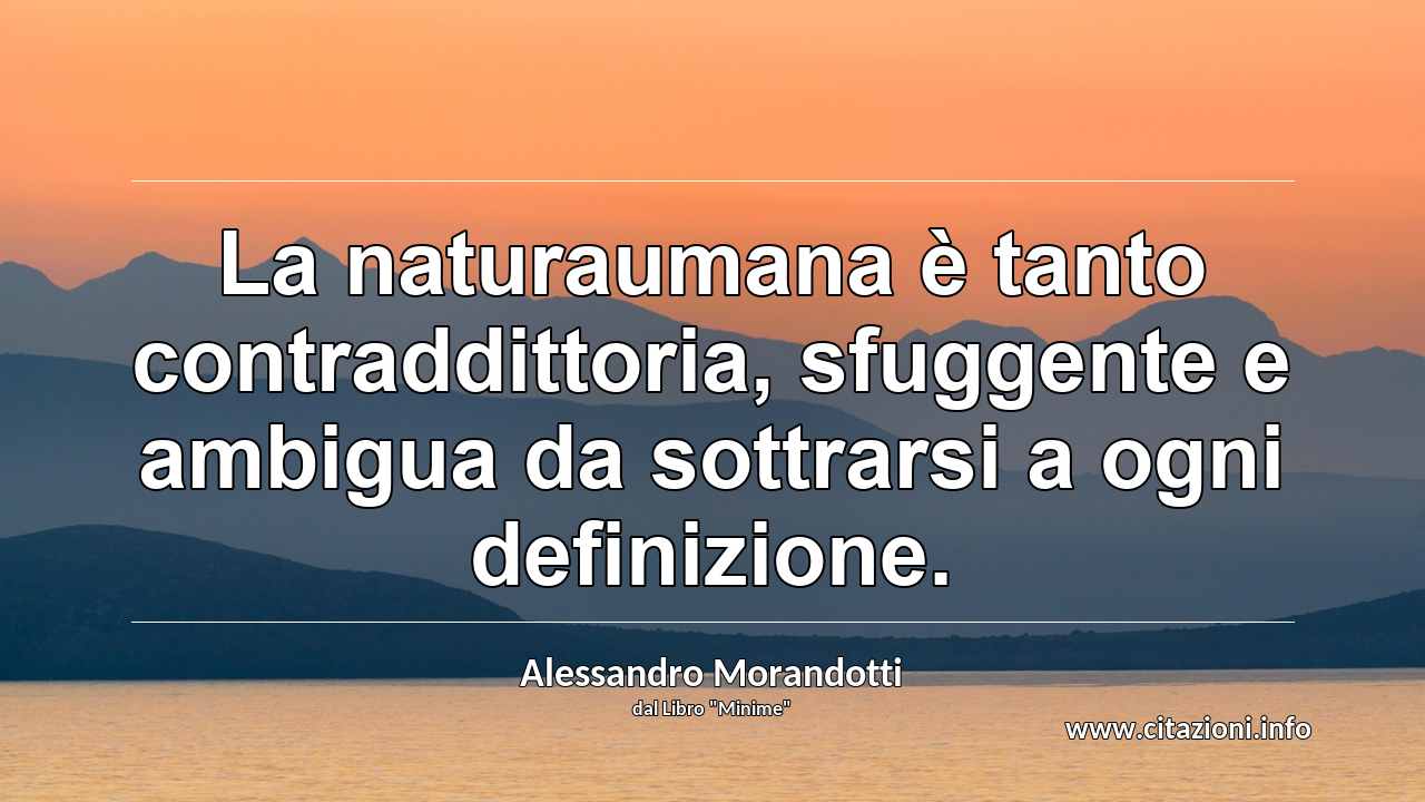 “La naturaumana è tanto contraddittoria, sfuggente e ambigua da sottrarsi a ogni definizione.”