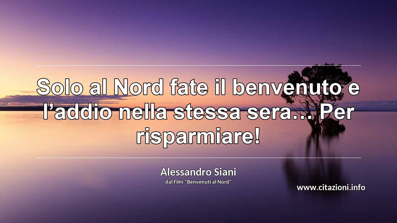“Solo al Nord fate il benvenuto e l’addio nella stessa sera… Per risparmiare!”