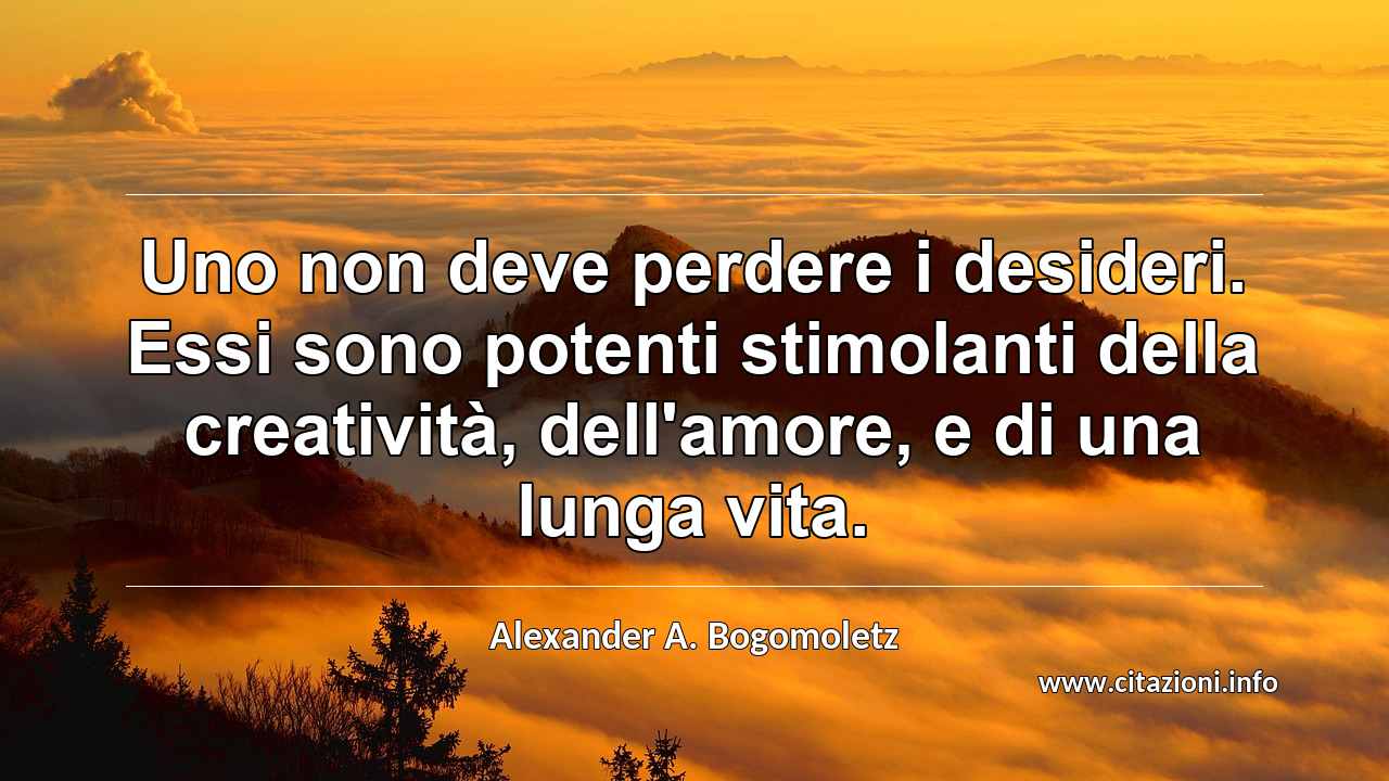 “Uno non deve perdere i desideri. Essi sono potenti stimolanti della creatività, dell'amore, e di una lunga vita.”