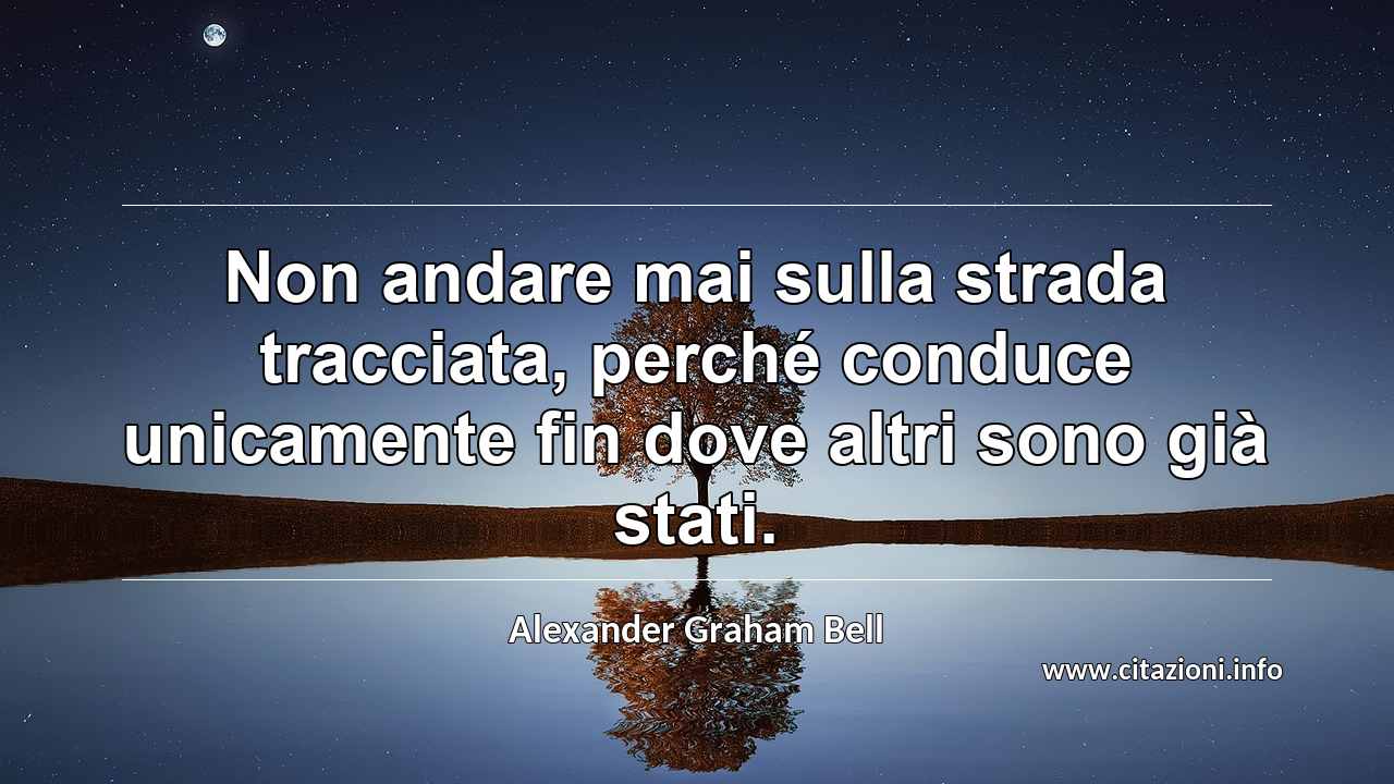 “Non andare mai sulla strada tracciata, perché conduce unicamente fin dove altri sono già stati.”